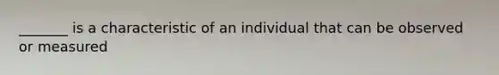 _______ is a characteristic of an individual that can be observed or measured