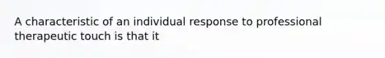 A characteristic of an individual response to professional therapeutic touch is that it