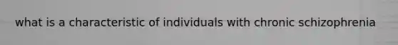 what is a characteristic of individuals with chronic schizophrenia