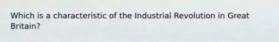 Which is a characteristic of the Industrial Revolution in Great Britain?