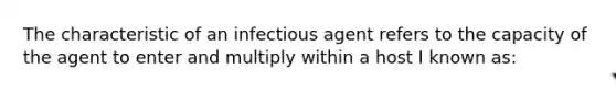 The characteristic of an infectious agent refers to the capacity of the agent to enter and multiply within a host I known as: