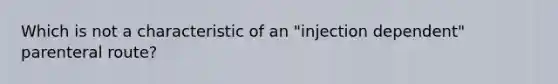 Which is not a characteristic of an "injection dependent" parenteral route?