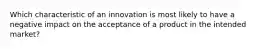 Which characteristic of an innovation is most likely to have a negative impact on the acceptance of a product in the intended market?