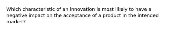 Which characteristic of an innovation is most likely to have a negative impact on the acceptance of a product in the intended market?