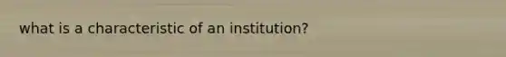 what is a characteristic of an​ institution?