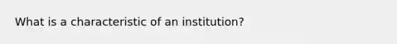 What is a characteristic of an institution?