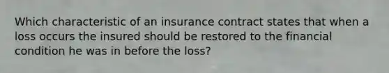 Which characteristic of an insurance contract states that when a loss occurs the insured should be restored to the financial condition he was in before the loss?