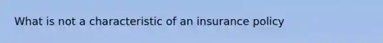 What is not a characteristic of an insurance policy