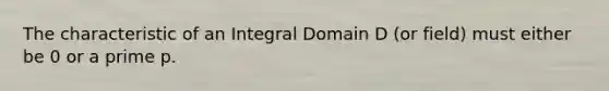 The characteristic of an Integral Domain D (or field) must either be 0 or a prime p.