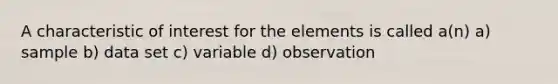 A characteristic of interest for the elements is called a(n) a) sample b) data set c) variable d) observation