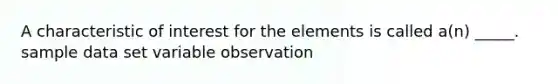 A characteristic of interest for the elements is called a(n) _____. sample data set variable observation