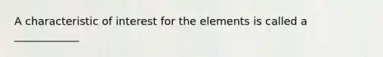 A characteristic of interest for the elements is called a ____________