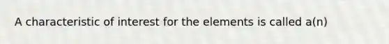 A characteristic of interest for the elements is called a(n)