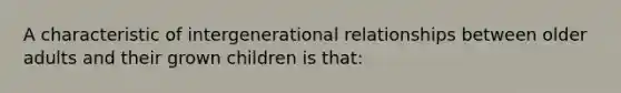 A characteristic of intergenerational relationships between older adults and their grown children is that: