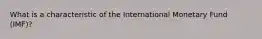 What is a characteristic of the International Monetary Fund (IMF)?