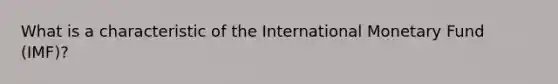 What is a characteristic of the International Monetary Fund (IMF)?