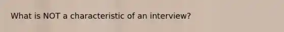 What is NOT a characteristic of an interview?