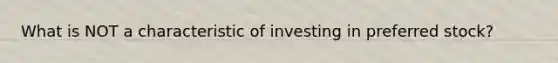 What is NOT a characteristic of investing in preferred stock?