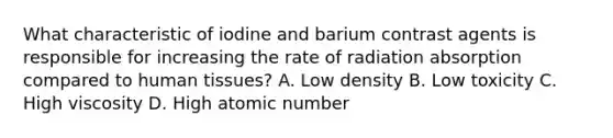 What characteristic of iodine and barium contrast agents is responsible for increasing the rate of radiation absorption compared to human tissues? A. Low density B. Low toxicity C. High viscosity D. High atomic number