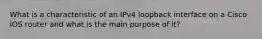 What is a characteristic of an IPv4 loopback interface on a Cisco IOS router and what is the main purpose of it?