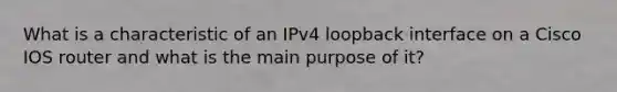 What is a characteristic of an IPv4 loopback interface on a Cisco IOS router and what is the main purpose of it?