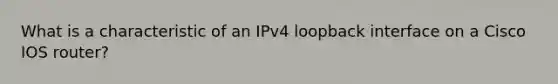 What is a characteristic of an IPv4 loopback interface on a Cisco IOS router?​