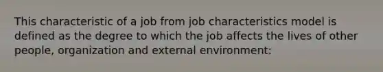 This characteristic of a job from job characteristics model is defined as the degree to which the job affects the lives of other people, organization and external environment: