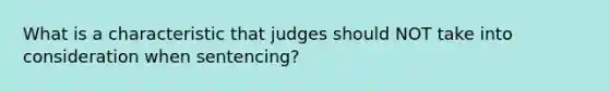 What is a characteristic that judges should NOT take into consideration when sentencing?