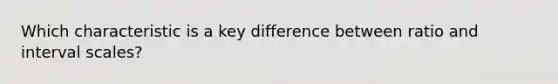 Which characteristic is a key difference between ratio and interval scales?