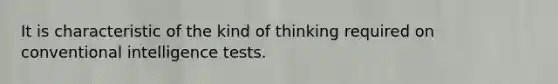 It is characteristic of the kind of thinking required on conventional intelligence tests.