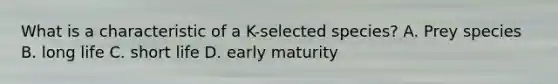 What is a characteristic of a K-selected species? A. Prey species B. long life C. short life D. early maturity