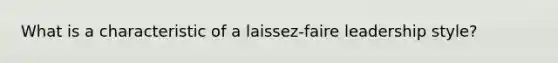 What is a characteristic of a laissez-faire leadership style?