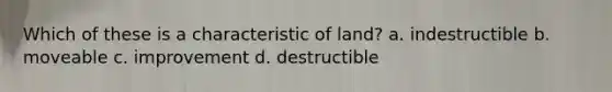 Which of these is a characteristic of land? a. indestructible b. moveable c. improvement d. destructible