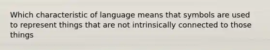 Which characteristic of language means that symbols are used to represent things that are not intrinsically connected to those things