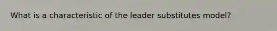 What is a characteristic of the leader substitutes model?