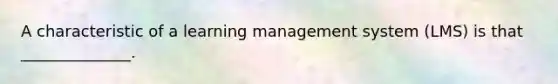 A characteristic of a learning management system (LMS) is that ______________.