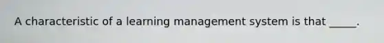 A characteristic of a learning management system is that _____.