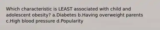 Which characteristic is LEAST associated with child and adolescent obesity? a.Diabetes b.Having overweight parents c.High blood pressure d.Popularity