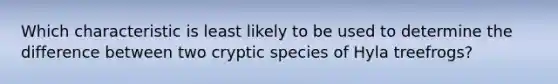 Which characteristic is least likely to be used to determine the difference between two cryptic species of Hyla treefrogs?