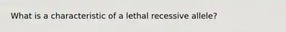 What is a characteristic of a lethal recessive allele?