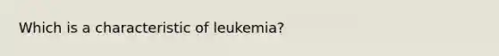 Which is a characteristic of leukemia?