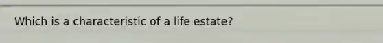 Which is a characteristic of a life estate?