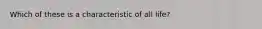 Which of these is a characteristic of all life?