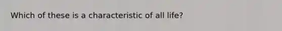 Which of these is a characteristic of all life?