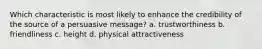 Which characteristic is most likely to enhance the credibility of the source of a persuasive message? a. trustworthiness b. friendliness c. height d. physical attractiveness