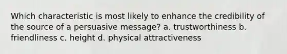 Which characteristic is most likely to enhance the credibility of the source of a persuasive message? a. trustworthiness b. friendliness c. height d. physical attractiveness