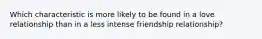 Which characteristic is more likely to be found in a love relationship than in a less intense friendship relationship?