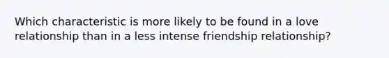 Which characteristic is more likely to be found in a love relationship than in a less intense friendship relationship?