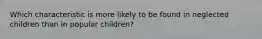 Which characteristic is more likely to be found in neglected children than in popular children?