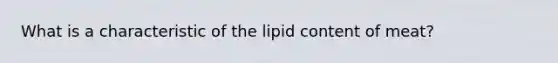 ​What is a characteristic of the lipid content of meat?